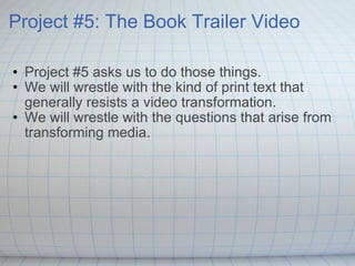 Project #5: The Book Trailer Video Project #5 asks us to do those things.  We will wrestle with the kind of print text that generally resists a video transformation. We will wrestle with the questions that arise from transforming media. 