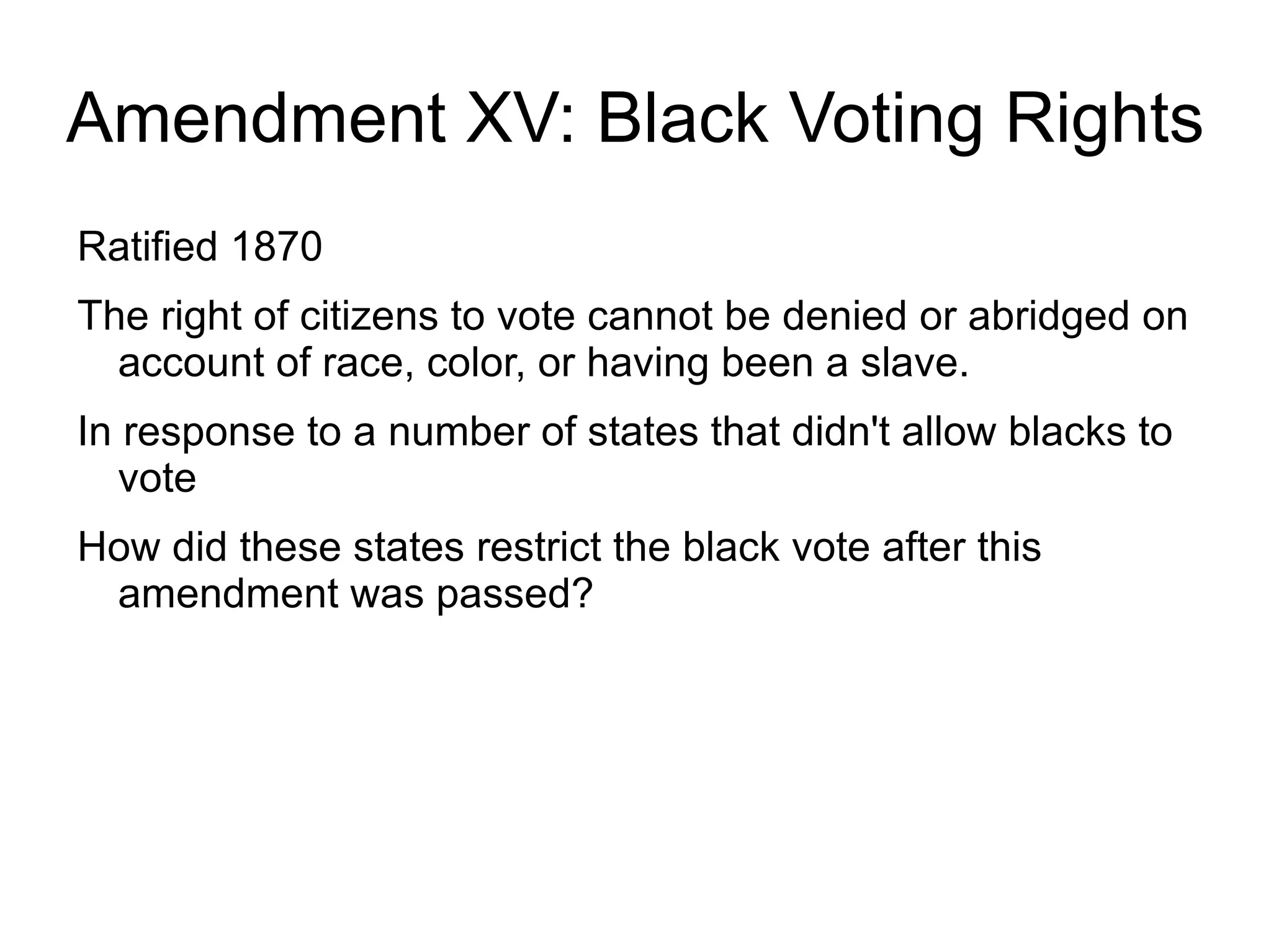 Amendment XV: Black Voting Rights
Ratified 1870
The right of citizens to vote cannot be denied or abridged on
  account of race, color, or having been a slave.
In response to a number of states that didn't allow blacks to
   vote
How did these states restrict the black vote after this
 amendment was passed?
 
