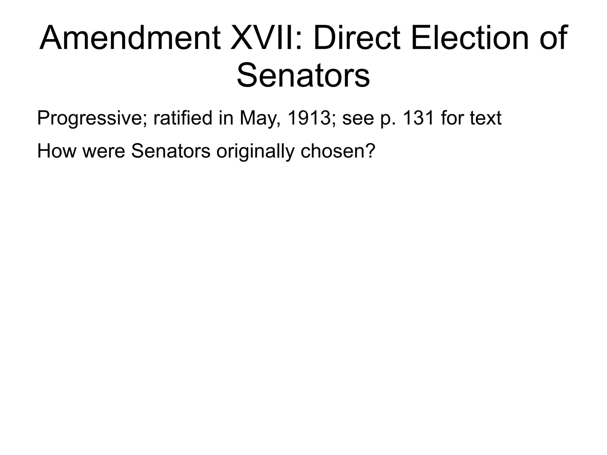 Amendment XVII: Direct Election of
          Senators
Progressive; ratified in May, 1913; see p. 131 for text
How were Senators originally chosen?
 