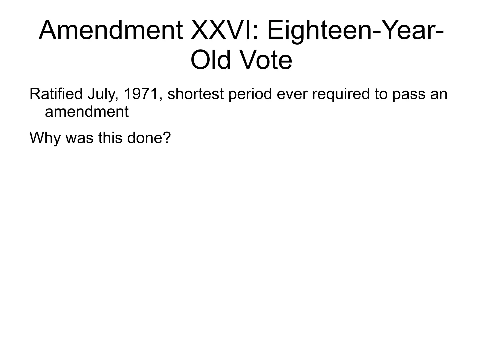 Amendment XXVI: Eighteen-Year-
           Old Vote
Ratified July, 1971, shortest period ever required to pass an
 amendment
Why was this done?
 