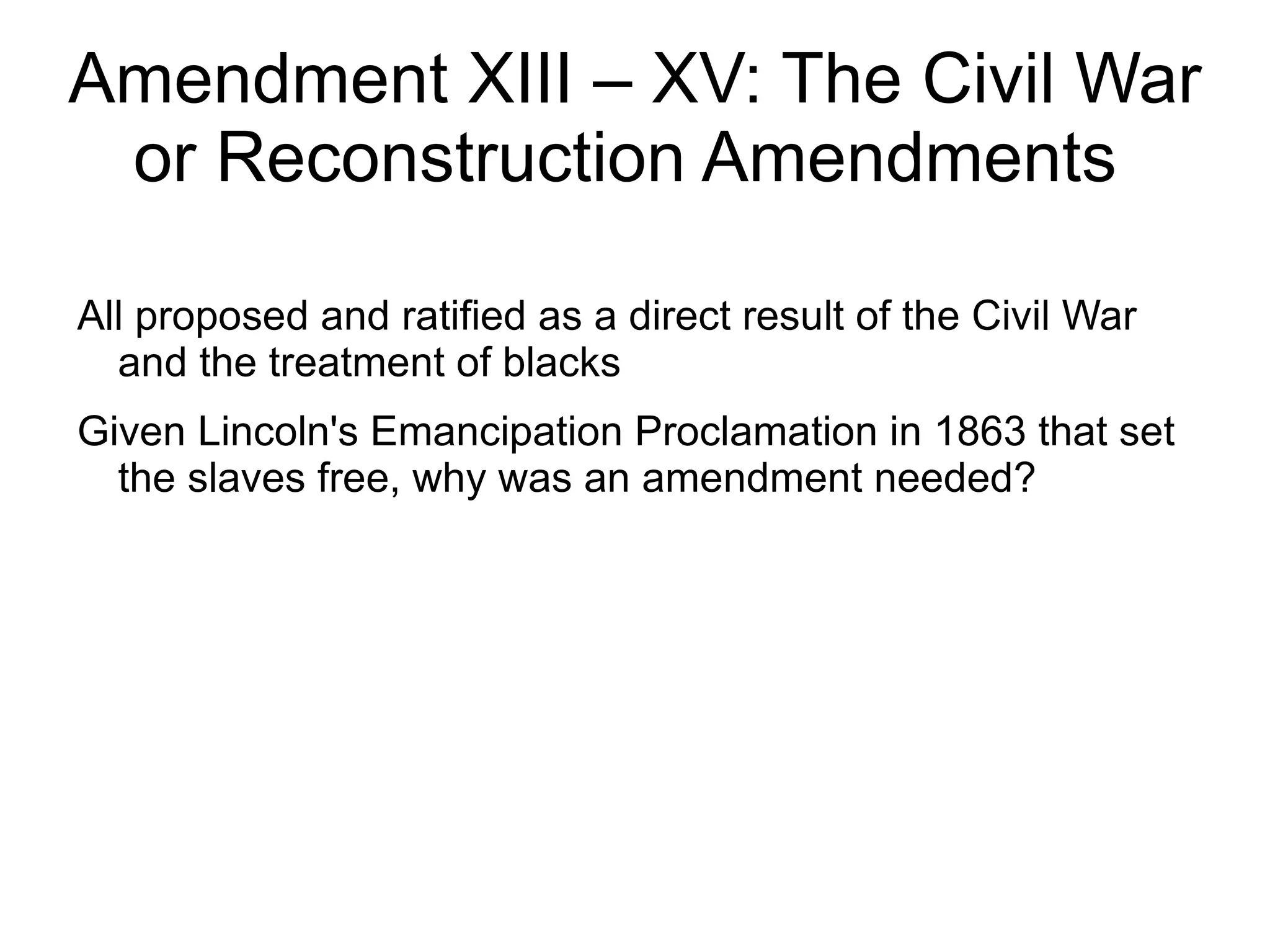 Amendment XIII – XV: The Civil War
 or Reconstruction Amendments

All proposed and ratified as a direct result of the Civil War
  and the treatment of blacks
Given Lincoln's Emancipation Proclamation in 1863 that set
  the slaves free, why was an amendment needed?
 