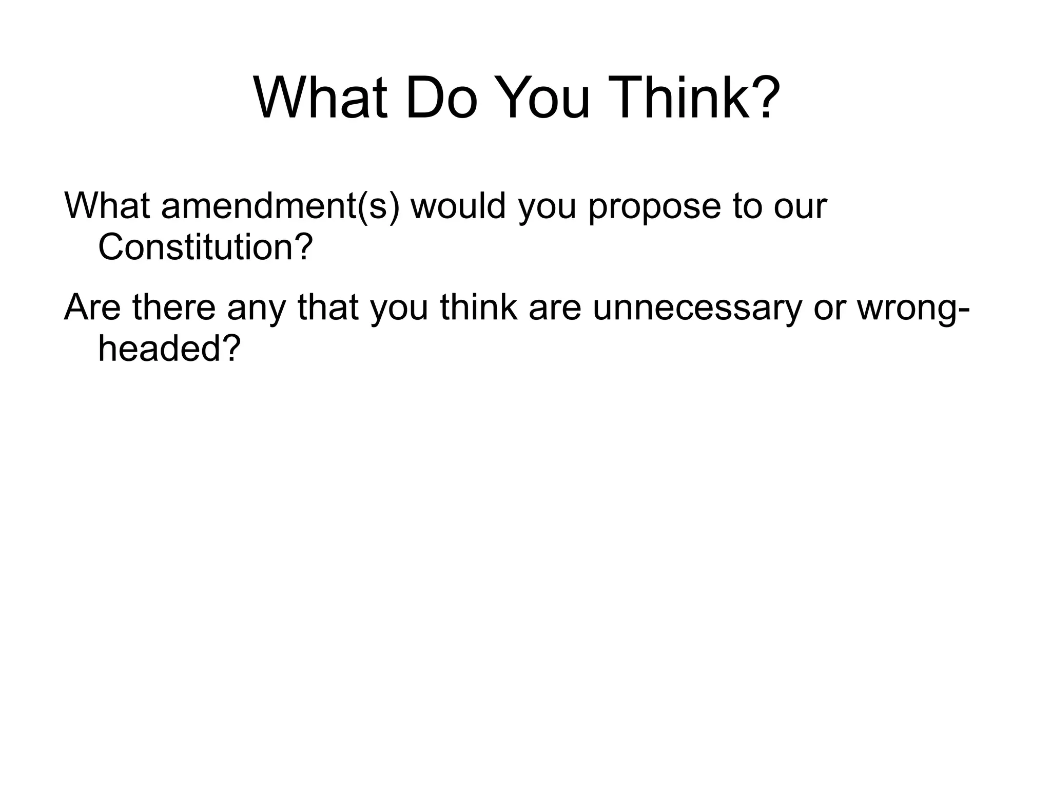 What Do You Think?
What amendment(s) would you propose to our
 Constitution?
Are there any that you think are unnecessary or wrong-
  headed?
 