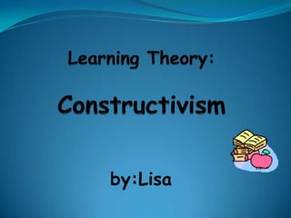 Learning Theory:Constructivism by:Lisa 