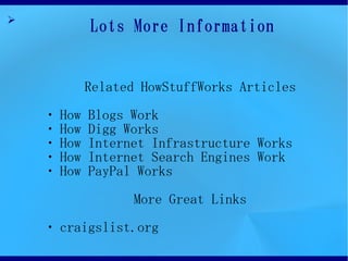 ?
            Lots More Information


            Related HowStuffWorks Articles
    ? How   Blogs Work
    ? How   Digg Works
    ? How   Internet Infrastructure Works
    ? How   Internet Search Engines Work
    ? How   PayPal Works
                   More Great Links
    ? craigslist.org
 