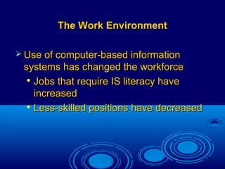 25
The Work EnvironmentThe Work Environment
 Use of computer-based informationUse of computer-based information
systems has changed the workforcesystems has changed the workforce

Jobs that require IS literacy haveJobs that require IS literacy have
increasedincreased

Less-skilled positions have decreasedLess-skilled positions have decreased
 