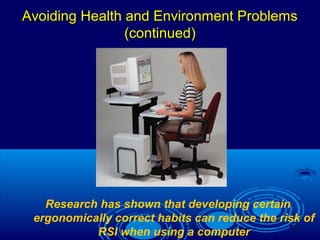 31
Avoiding Health and Environment ProblemsAvoiding Health and Environment Problems
(continued)(continued)
Research has shown that developing certain
ergonomically correct habits can reduce the risk of
RSI when using a computer
 