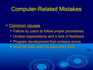 6
Computer-Related MistakesComputer-Related Mistakes
 Common causesCommon causes

Failure by users to follow proper proceduresFailure by users to follow proper procedures

Unclear expectations and a lack of feedbackUnclear expectations and a lack of feedback

Program development that contains errorsProgram development that contains errors

Incorrect data entry by data-entry clerkIncorrect data entry by data-entry clerk
 