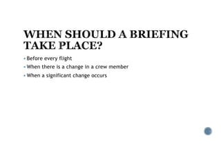 § Before every flight
§ When there is a change in a crew member
§ When a significant change occurs
 