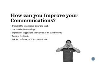 § Transmit the information clear and loud.
§ Use standard terminology.
§ Express our suggestions and worries in an assertive way.
§ Demand feedback.
§ Ask for confirmation if you are not sure.
 