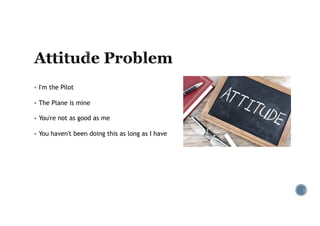 § I'm the Pilot
§ The Plane is mine
§ You're not as good as me
§ You haven't been doing this as long as I have
 