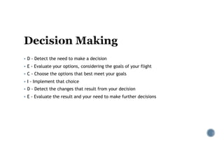 § D - Detect the need to make a decision
§ E - Evaluate your options, considering the goals of your flight
§ C - Choose the options that best meet your goals
§ I - Implement that choice
§ D - Detect the changes that result from your decision
§ E - Evaluate the result and your need to make further decisions
 