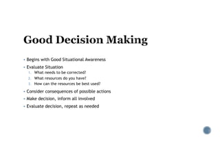 § Begins with Good Situational Awareness
§ Evaluate Situation
1. What needs to be corrected?
2. What resources do you have?
3. How can the resources be best used?
§ Consider consequences of possible actions
§ Make decision, inform all involved
§ Evaluate decision, repeat as needed
 