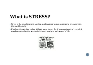 § Stress is the emotional and physical strain caused by our response to pressure from
the outside world
§ It's almost impossible to live without some stress. But if stress gets out of control, it
may harm your health, your relationships, and your enjoyment of life
 