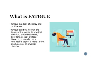 § Fatigue is a lack of energy and
motivation.
§ Fatigue can be a normal and
important response to physical
exertion, emotional stress,
boredom, or lack of sleep.
However, it can also be a
nonspecific sign of a more serious
psychological or physical
disorder.
 