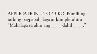 APPLICATION – TOP 3 KO: Pumili ng
tatlong pagpapahalaga at kumpletuhin:
“Mahalaga sa akin ang ____ dahil ____.”
 