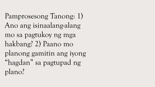Pamprosesong Tanong: 1)
Ano ang isinaalang-alang
mo sa pagtukoy ng mga
hakbang? 2) Paano mo
planong gamitin ang iyong
“hagdan” sa pagtupad ng
plano?
 