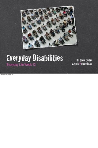 Everyday Disabilities
Everyday Life Week 13
Monday, 28 October 13

Dr Alana Lentin
a.lentin@uws.edu.au

 