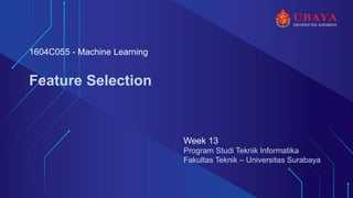 Program Studi Teknik Informatika
Fakultas Teknik – Universitas Surabaya
Feature Selection
Week 13
1604C055 - Machine Learning
 