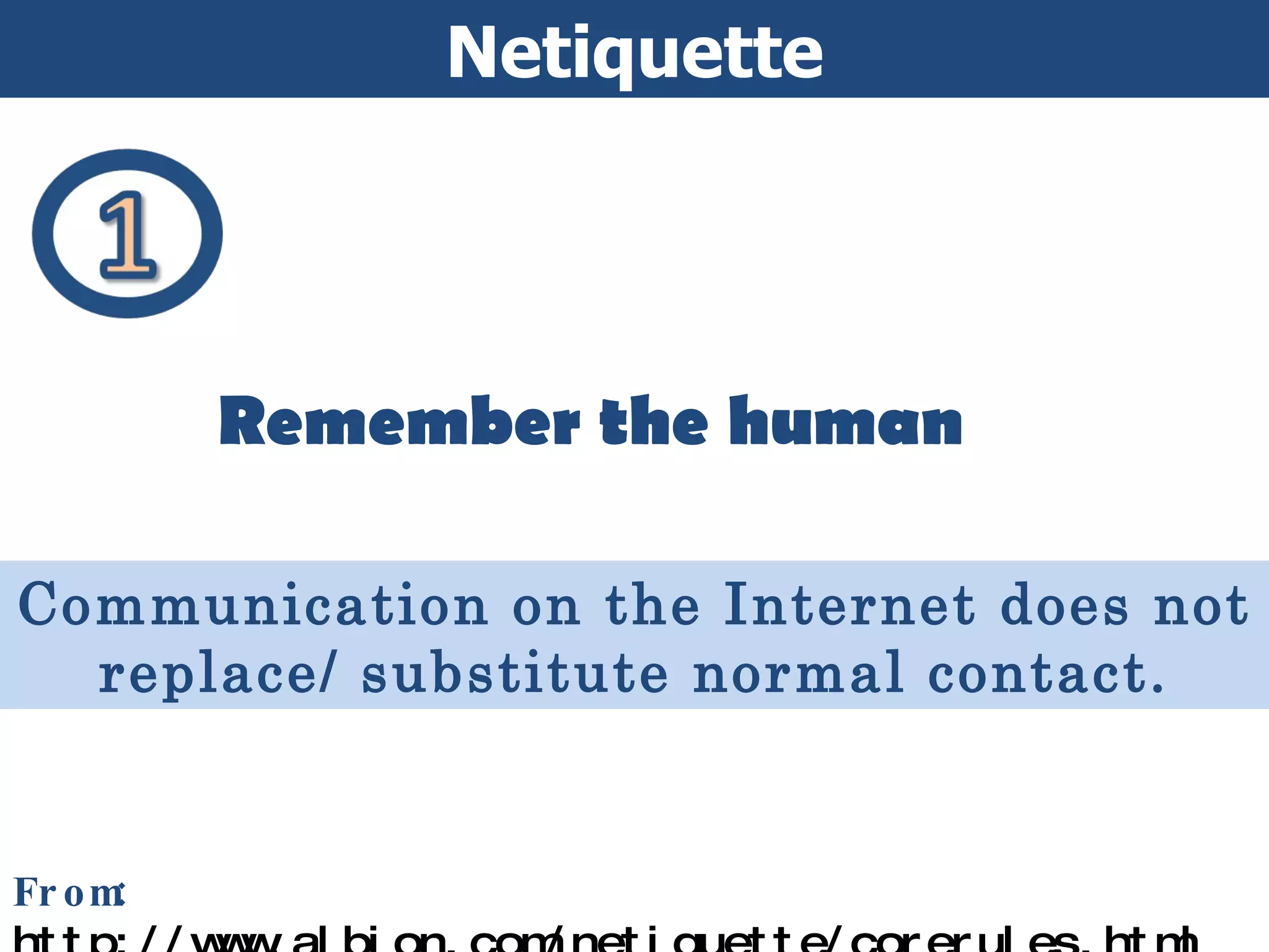 Netiquette Ethics and Netiquette From:  http://www.albion.com/netiquette/corerules.html Remember the human Communication on the Internet does not replace/ substitute normal contact. 