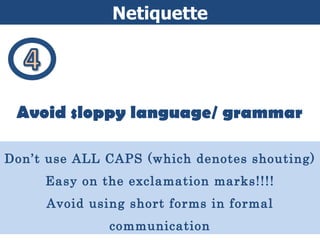 Netiquette Ethics and Netiquette Avoid sloppy language/ grammar Don’t use ALL CAPS (which denotes shouting) Easy on the exclamation marks!!!! Avoid using short forms in formal communication 