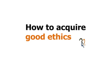 How to acquire  good ethics 