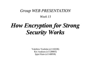 Group WEB PRESENTATION
                Week 13


How Encryption for Strong
    Security Works

        Yukihiro Yoshida (s1110228)
          Kei Asakura (s1120003)
           Ippei Kato (s1140058)
 