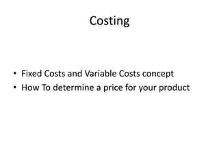 Costing


• Fixed Costs and Variable Costs concept
• How To determine a price for your product
 