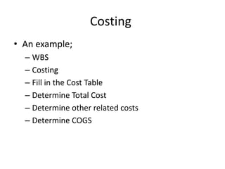 Costing
• An example;
  – WBS
  – Costing
  – Fill in the Cost Table
  – Determine Total Cost
  – Determine other related costs
  – Determine COGS
 