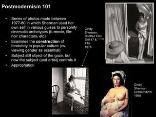 Postmodernism 101 <ul><li>Series of photos made between 1977-80 in which Sherman used her own self in various guises to pe...