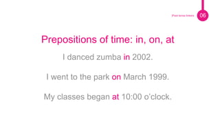 Pie de foto.
Prepositions of time: in, on, at
I danced zumba in 2002.
I went to the park on March 1999.
My classes began at 10:00 o’clock.
06|Past tense linkers
 