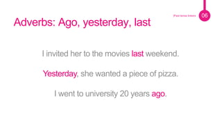 Pie de foto.
06|Past tense linkers
Adverbs: Ago, yesterday, last
I invited her to the movies last weekend.
Yesterday, she wanted a piece of pizza.
I went to university 20 years ago.
 