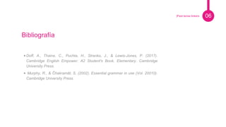 Pie de foto.
Bibliografía
06|Past tense linkers
• Doff, A., Thaine, C., Puchta, H., Stranks, J., & Lewis-Jones, P. (2017).
Cambridge English Empower: A2 Student's Book. Elementary. Cambridge
University Press.
• Murphy, R., & Čhakramāt, S. (2002). Essential grammar in use (Vol. 20010).
Cambridge University Press.
 