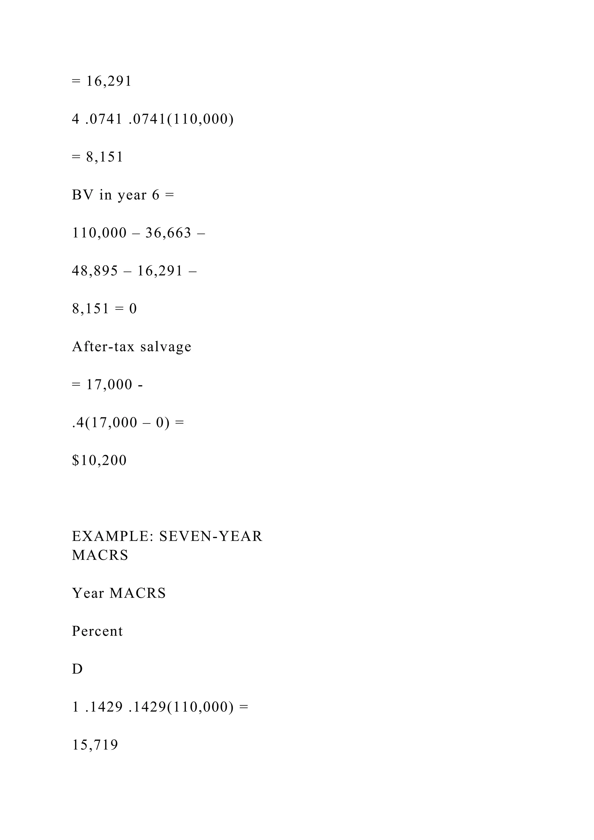 = 16,291
4 .0741 .0741(110,000)
= 8,151
BV in year 6 =
110,000 – 36,663 –
48,895 – 16,291 –
8,151 = 0
After-tax salvage
= 17,000 -
.4(17,000 – 0) =
$10,200
EXAMPLE: SEVEN-YEAR
MACRS
Year MACRS
Percent
D
1 .1429 .1429(110,000) =
15,719
 