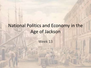 National Politics and Economy in the
Age of Jackson
Week 13
 