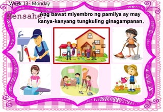 Week 13- Monday
Ang bawat miyembro ng pamilya ay may
kanya-kanyang tungkuling ginagampanan.
 