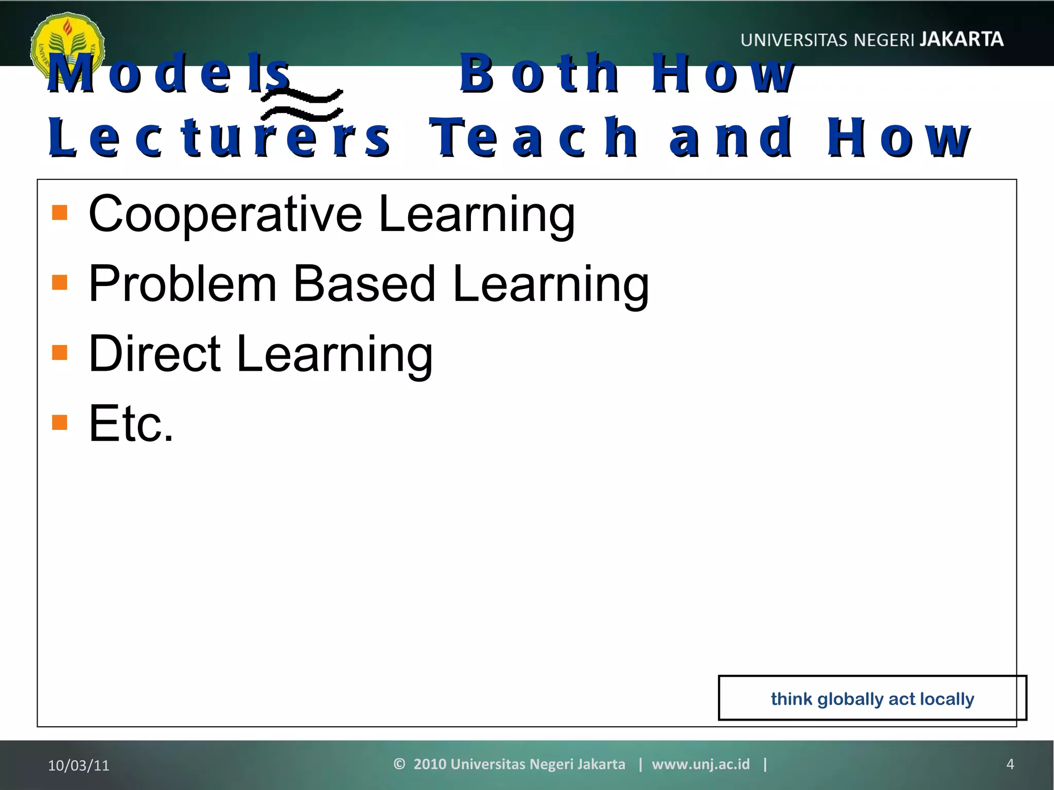 Models  Both How Lecturers Teach and How Students Learn Cooperative Learning Problem Based Learning Direct Learning Etc. think globally act locally 10/03/11 ©  2010 Universitas Negeri Jakarta  |  www.unj.ac.id  | 