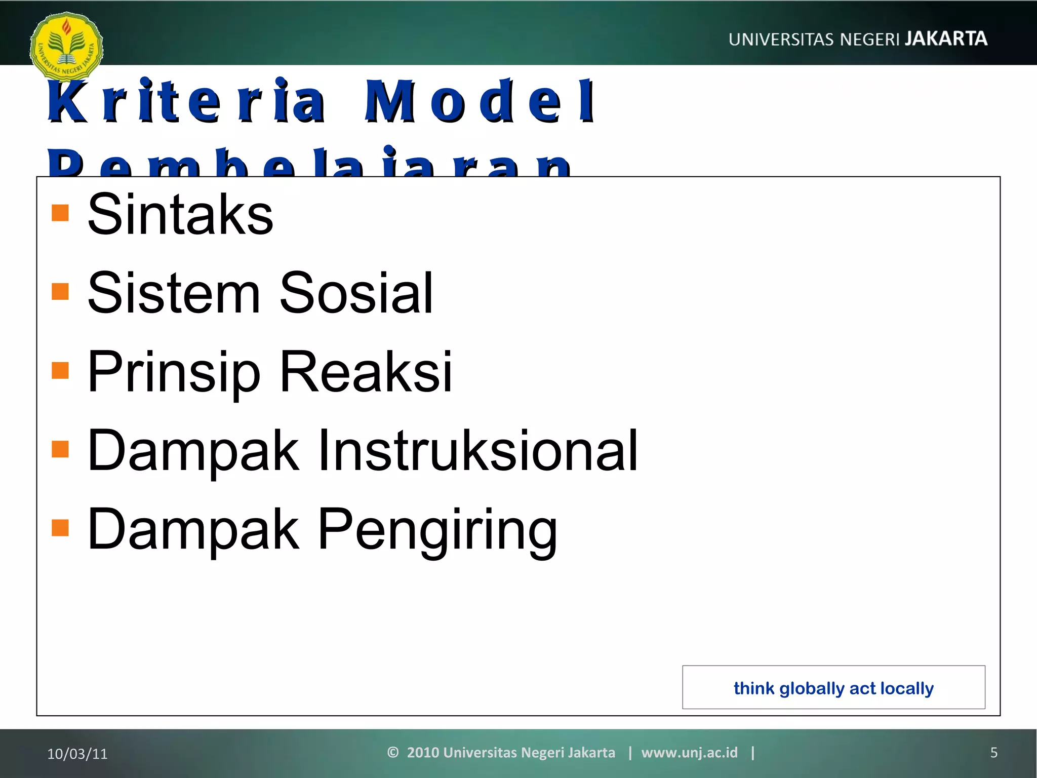 Kriteria Model Pembelajaran  Sintaks Sistem Sosial Prinsip Reaksi Dampak Instruksional Dampak Pengiring 10/03/11 ©  2010 Universitas Negeri Jakarta  |  www.unj.ac.id  | think globally act locally 