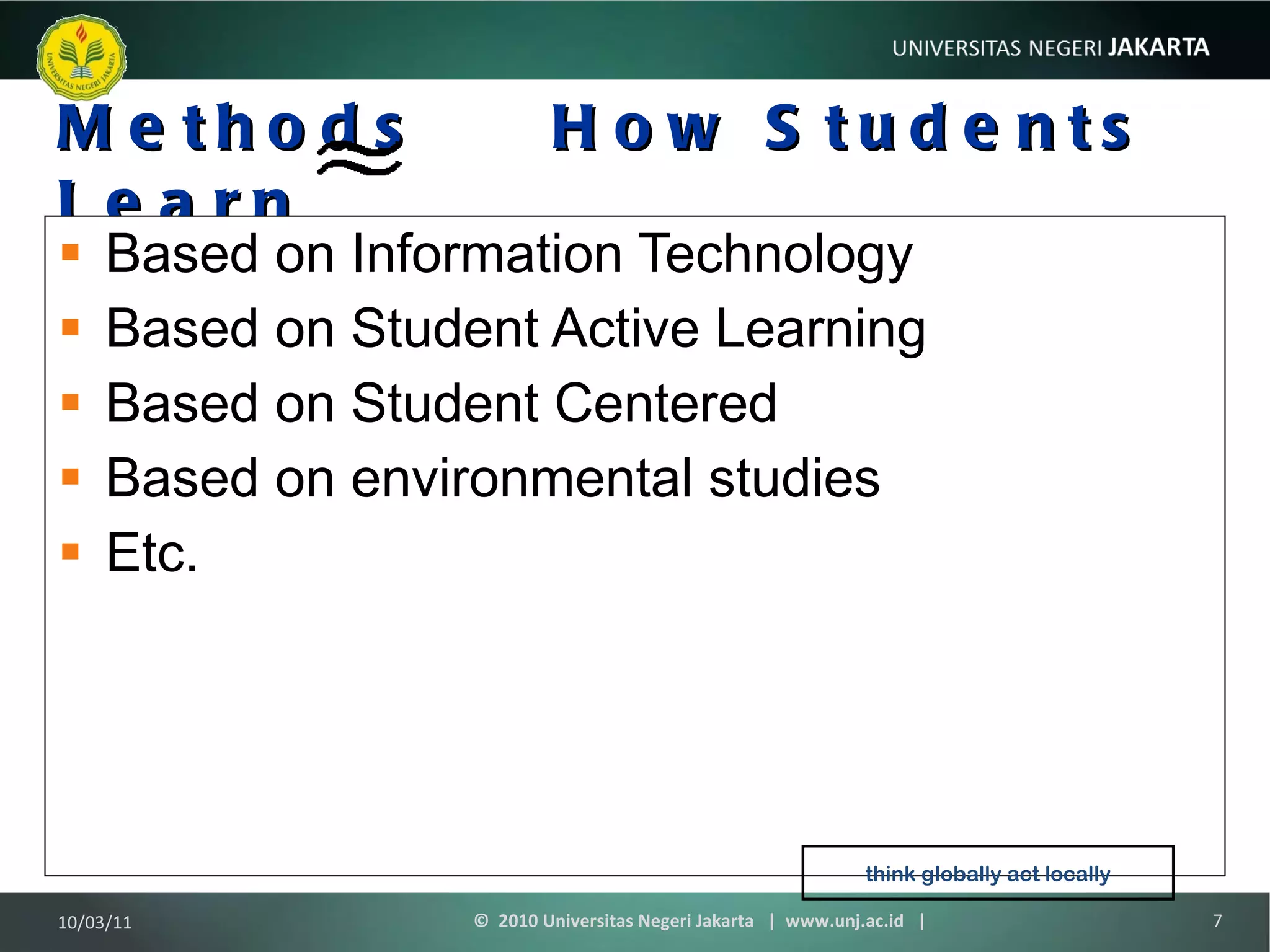 Methods  How Students Learn Based on Information Technology Based on Student Active Learning Based on Student Centered Based on environmental studies Etc. 10/03/11 ©  2010 Universitas Negeri Jakarta  |  www.unj.ac.id  | think globally act locally 