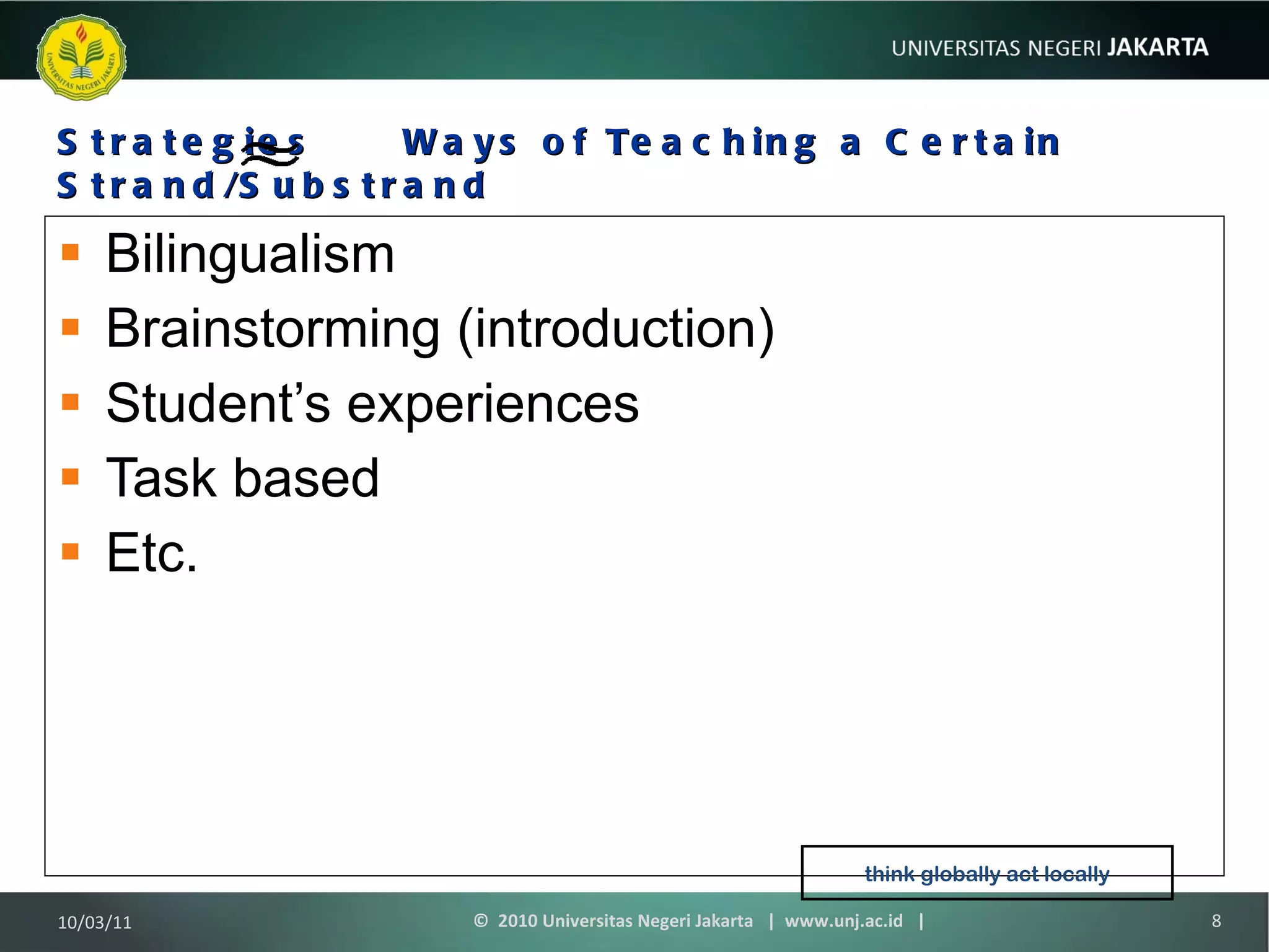 Strategies  Ways of Teaching a Certain Strand/Substrand Bilingualism Brainstorming (introduction) Student’s experiences Task based Etc. 10/03/11 ©  2010 Universitas Negeri Jakarta  |  www.unj.ac.id  | think globally act locally 