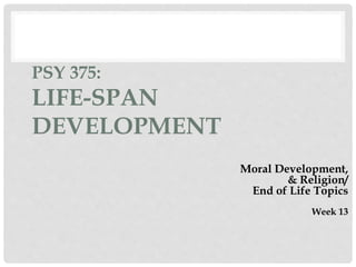 PSY 375:
LIFE-SPAN
DEVELOPMENT
Moral Development,
& Religion/
End of Life Topics
Week 13
 