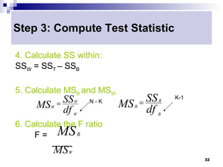 Step 3: Compute Test Statistic

4. Calculate SS within:
SSW = SST – SSB

5. Calculate MSB and MSW
       = SS                    = SS
                                          K-1
     MS df
         W
                   W   N-K
                             MS df
                               B
                                      B


                   W                  B

6. Calculate the F ratio
     F = MS B
          -------
          MS   W
                                                32
 