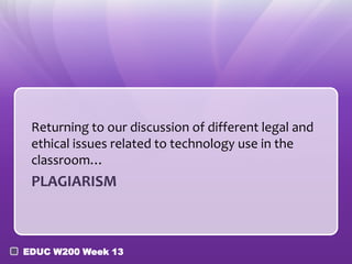 Returning to our discussion of different legal and
 ethical issues related to technology use in the
 classroom…
 PLAGIARISM



EDUC W200 Week 13
 