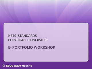 NETS- STANDARDS
 COPYRIGHT TO WEBSITES

 E- PORTFOLIO WORKSHOP



EDUC W200 Week 13
 