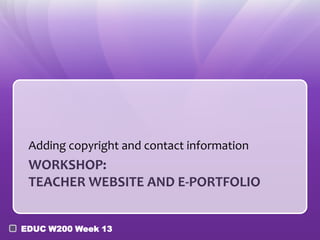 Adding copyright and contact information
 WORKSHOP:
 TEACHER WEBSITE AND E-PORTFOLIO


EDUC W200 Week 13
 