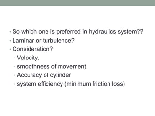 • So which one is preferred in hydraulics system??
• Laminar or turbulence?
• Consideration?
• Velocity,
• smoothness of movement
• Accuracy of cylinder
• system efficiency (minimum friction loss)
 