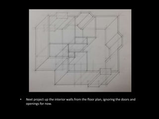 • Next project up the interior walls from the floor plan, ignoring the doors and 
openings for now. 
 
