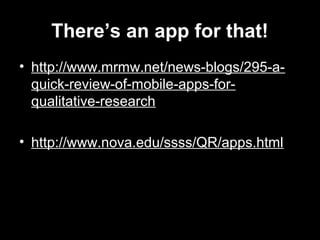 There’s an app for that! 
• http://www.mrmw.net/news-blogs/295-a-quick- 
review-of-mobile-apps-for-qualitative- 
research 
• http://www.nova.edu/ssss/QR/apps.html 
 