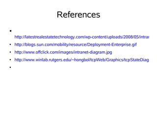 References
●

    http://latestrealestatetechnology.com/wp-content/uploads/2008/05/intranet-d
●   http://blogs.sun.com/mobility/resource/Deployment-Enterprise.gif
●   http://www.offclick.com/images/intranet-diagram.jpg
●   http://www.winlab.rutgers.edu/~hongbol/tcpWeb/Graphics/tcpStateDiagram1
●
 