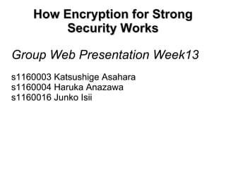 How Encryption for Strong Security Works Group Web Presentation Week13 s1160003 Katsushige Asahara s1160004 Haruka Anazawa s1160016 Junko Isii 