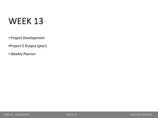 WEEK 13
• Project Development
•Project 3 Output (plan)
• Weekly Planner
DAB510 - EMERGENCE WEEK 13 JOSH KIM 8304548
 